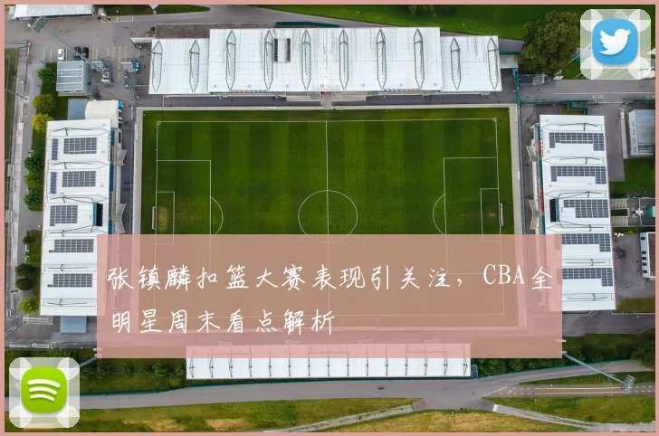 张镇麟扣篮大赛表现引关注，CBA全明星周末看点解析
