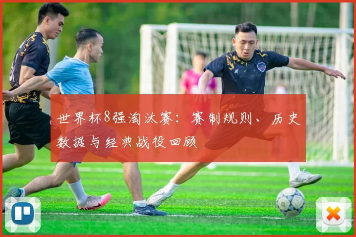 世界杯8强淘汰赛：赛制规则、历史数据与经典战役回顾