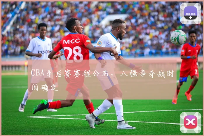 CBA季后赛赛程公布，八强争夺战时间确定