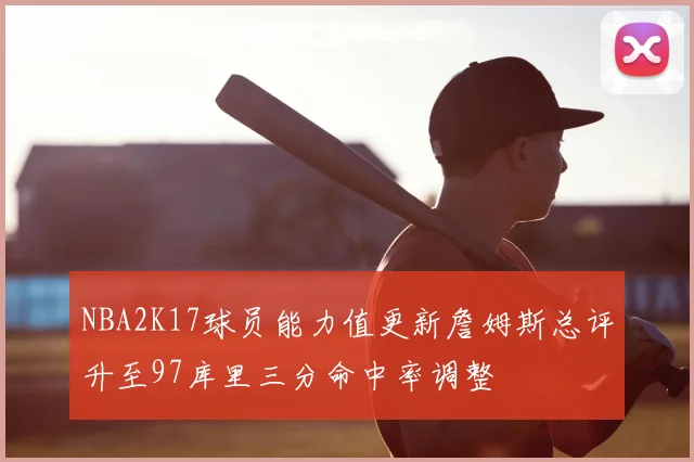 NBA2K17球员能力值更新詹姆斯总评升至97库里三分命中率调整