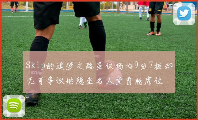 Skip的追梦之路虽仅场均9分7板却无可争议地稳坐名人堂首轮席位