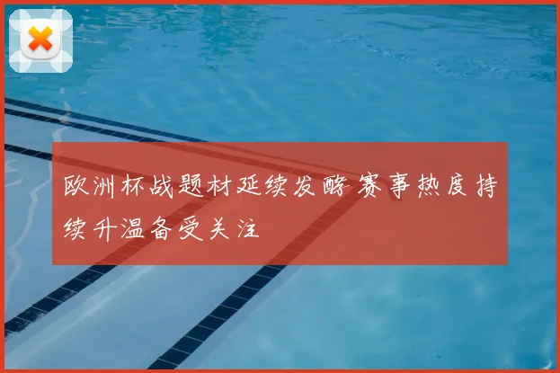 欧洲杯战题材延续发酵 赛事热度持续升温备受关注