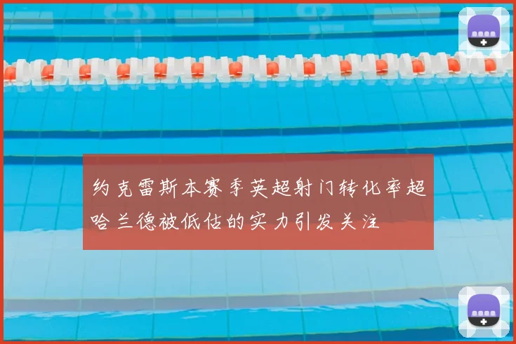 约克雷斯本赛季英超射门转化率超哈兰德被低估的实力引发关注