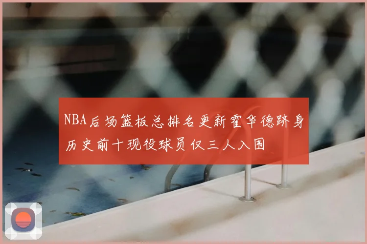 NBA后场篮板总排名更新霍华德跻身历史前十现役球员仅三人入围