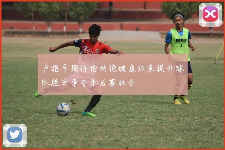 卢指导期待伦纳德健康归来提升球队胜率争夺季后赛机会