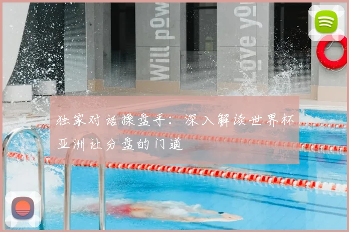 独家对话操盘手：深入解读世界杯亚洲让分盘的门道
