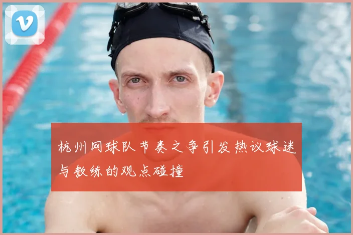 杭州网球队节奏之争引发热议球迷与教练的观点碰撞