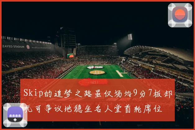 Skip的追梦之路虽仅场均9分7板却无可争议地稳坐名人堂首轮席位