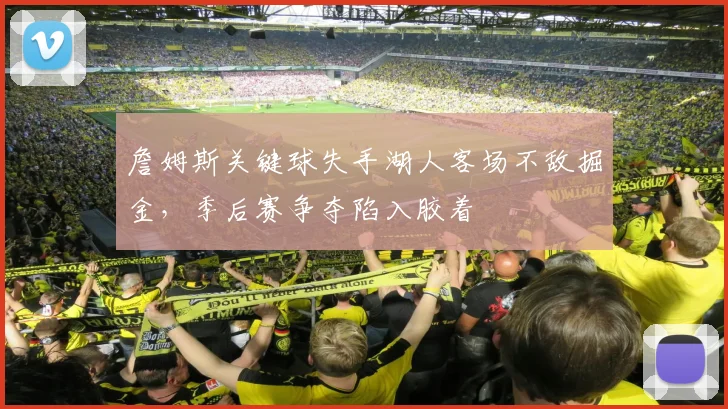 詹姆斯关键球失手湖人客场不敌掘金，季后赛争夺陷入胶着