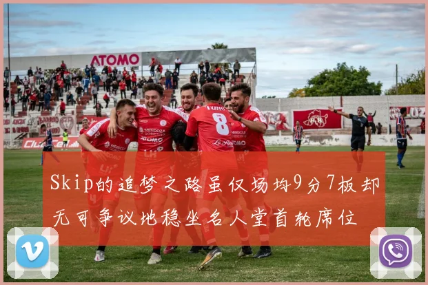 Skip的追梦之路虽仅场均9分7板却无可争议地稳坐名人堂首轮席位