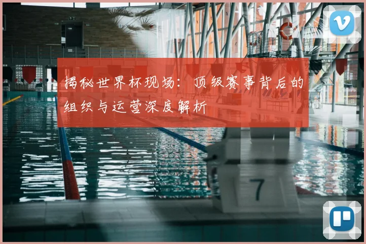 揭秘世界杯现场：顶级赛事背后的组织与运营深度解析