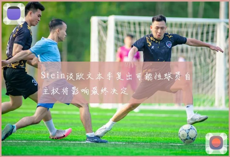 Stein谈欧文本季复出可能性球员自主权将影响最终决定