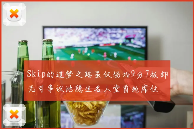 Skip的追梦之路虽仅场均9分7板却无可争议地稳坐名人堂首轮席位