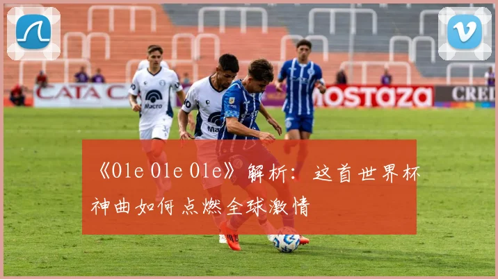 《Ole Ole Ole》解析:这首世界杯神曲如何点燃全球激情