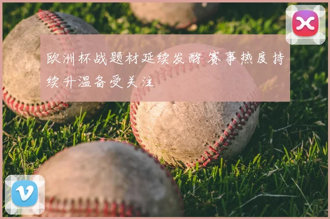 欧洲杯战题材延续发酵 赛事热度持续升温备受关注