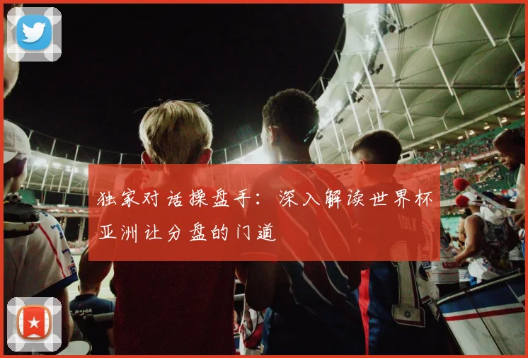 独家对话操盘手：深入解读世界杯亚洲让分盘的门道