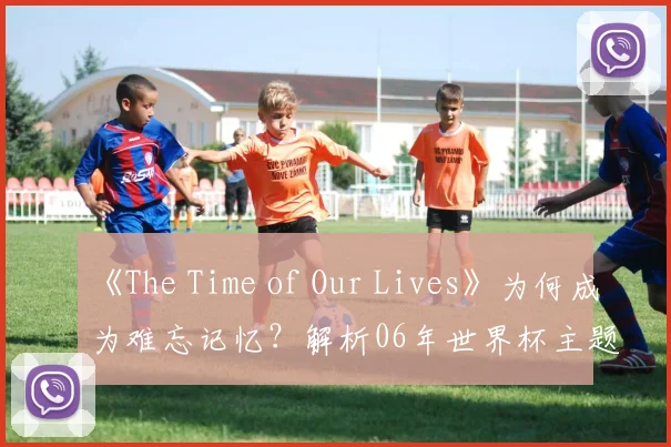 《The Time of Our Lives》为何成为难忘记忆？解析06年世界杯主题曲