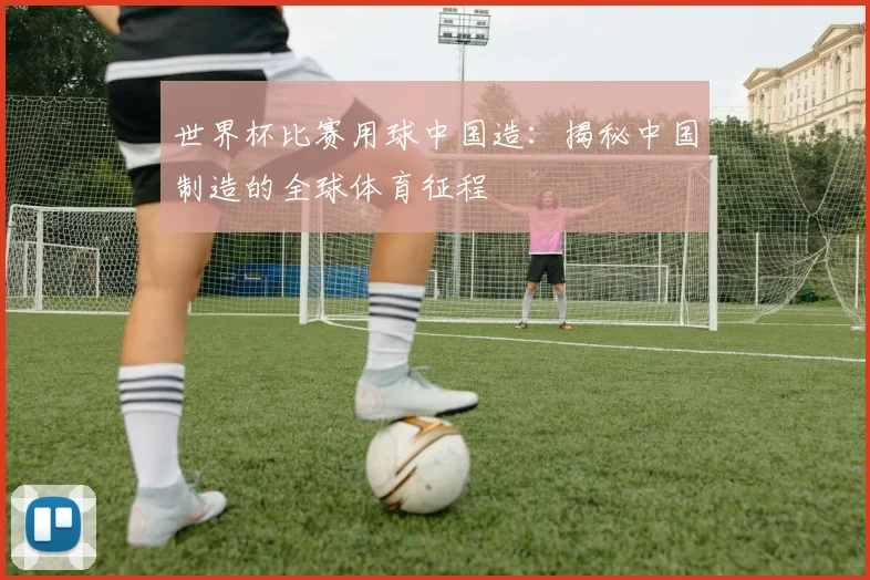 世界杯比赛用球中国造：揭秘中国制造的全球体育征程