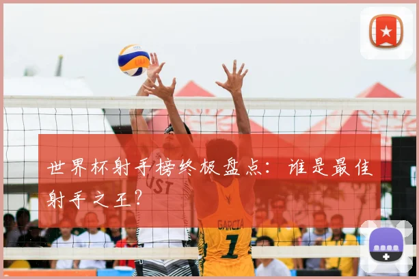 世界杯射手榜终极盘点：谁是最佳射手之王？