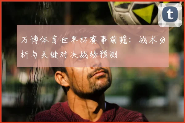 万博体育世界杯赛事前瞻：战术分析与关键对决战绩预测