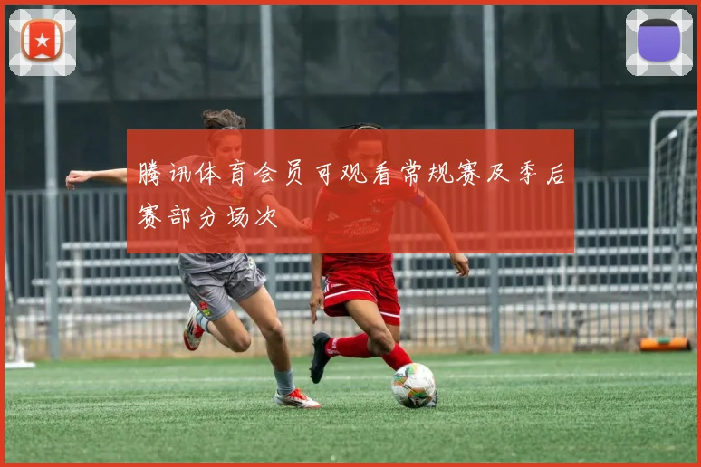 腾讯体育会员可观看常规赛及季后赛部分场次