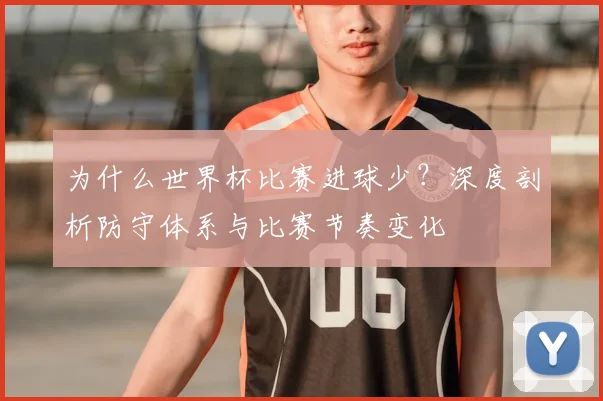 为什么世界杯比赛进球少？深度剖析防守体系与比赛节奏变化