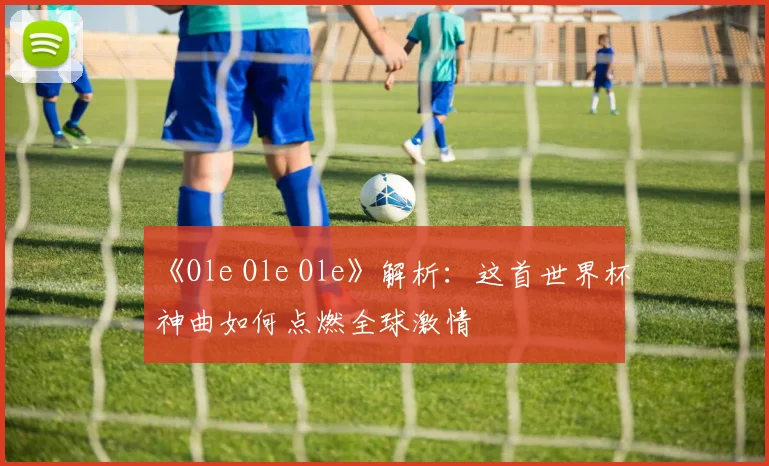 《Ole Ole Ole》解析:这首世界杯神曲如何点燃全球激情