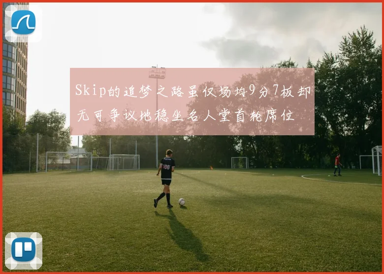 Skip的追梦之路虽仅场均9分7板却无可争议地稳坐名人堂首轮席位