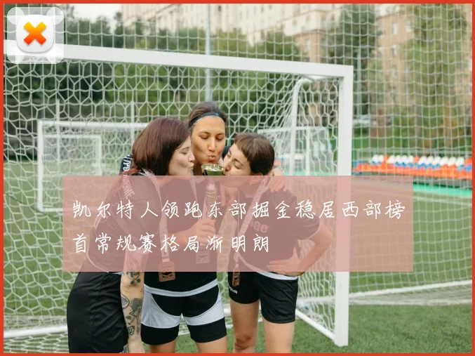 凯尔特人领跑东部掘金稳居西部榜首常规赛格局渐明朗