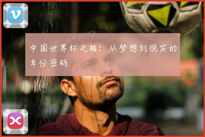 中国世界杯之路：从梦想到现实的年份密码