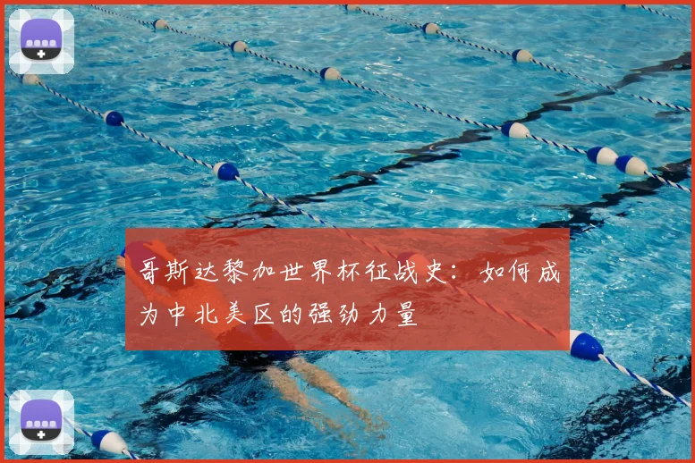 哥斯达黎加世界杯征战史：如何成为中北美区的强劲力量