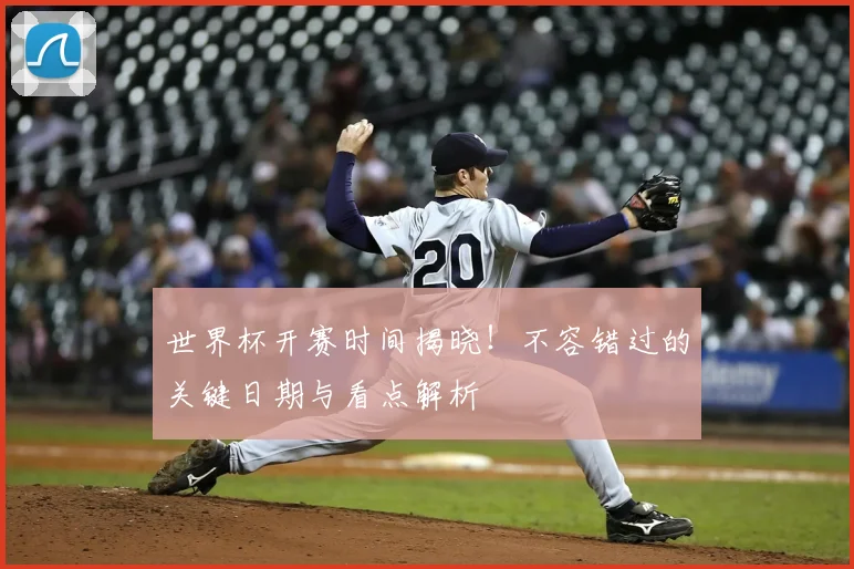 世界杯开赛时间揭晓！不容错过的关键日期与看点解析