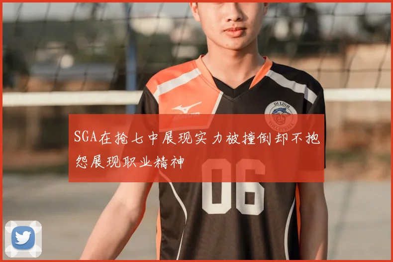 SGA在抢七中展现实力被撞倒却不抱怨展现职业精神