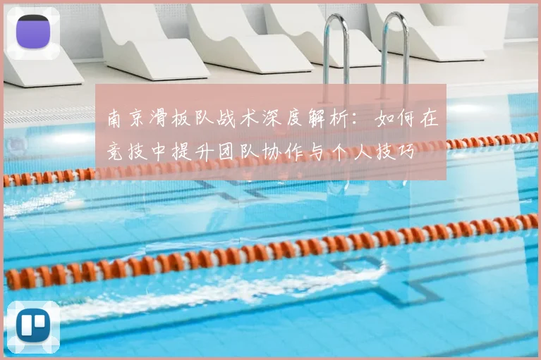 南京滑板队战术深度解析:如何在竞技中提升团队协作与个人技巧