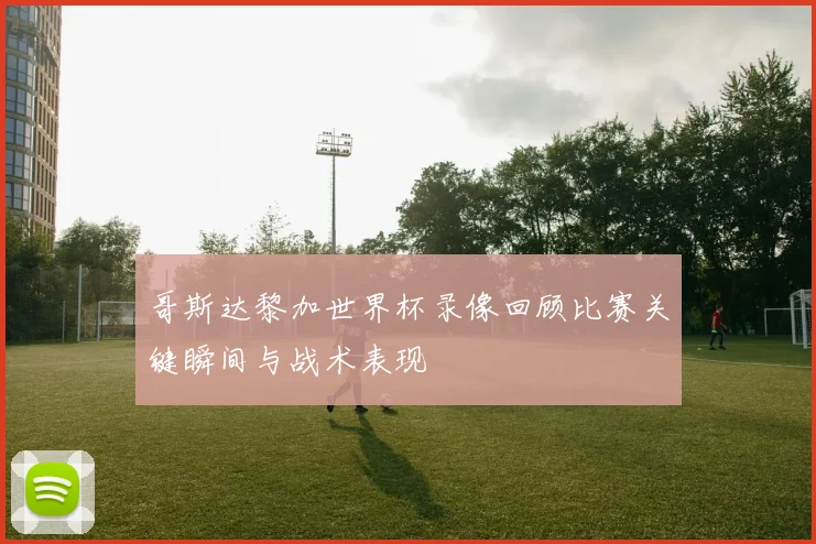 哥斯达黎加世界杯录像回顾比赛关键瞬间与战术表现
