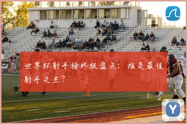 世界杯射手榜终极盘点：谁是最佳射手之王？