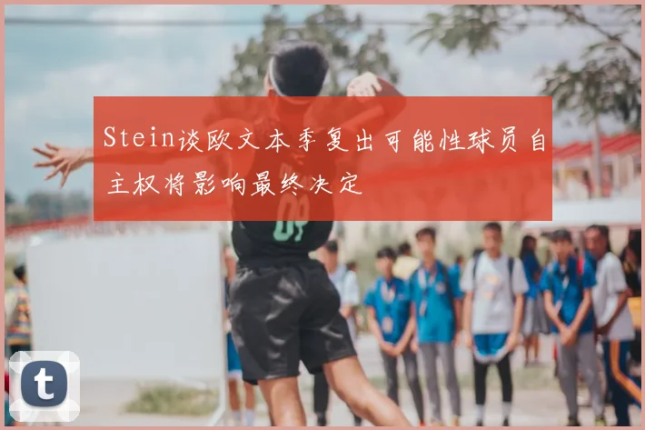 Stein谈欧文本季复出可能性球员自主权将影响最终决定