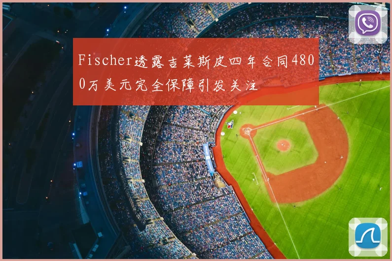 Fischer透露吉莱斯皮四年合同4800万美元完全保障引发关注