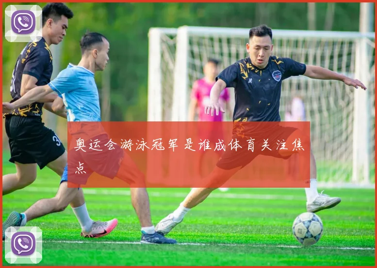 奥运会游泳冠军是谁成体育关注焦点