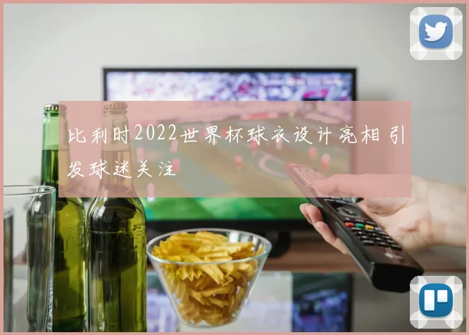 比利时2022世界杯球衣设计亮相 引发球迷关注