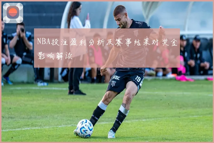 NBA投注盈利分析及赛事结果对奖金影响解读