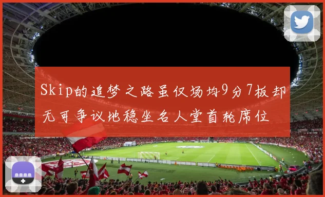 Skip的追梦之路虽仅场均9分7板却无可争议地稳坐名人堂首轮席位