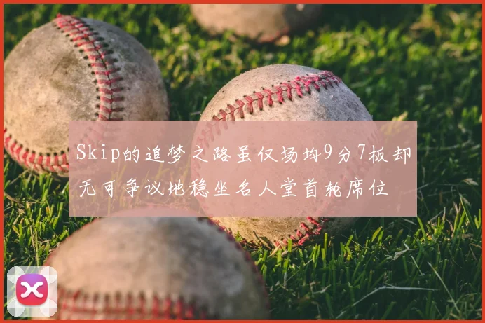 Skip的追梦之路虽仅场均9分7板却无可争议地稳坐名人堂首轮席位