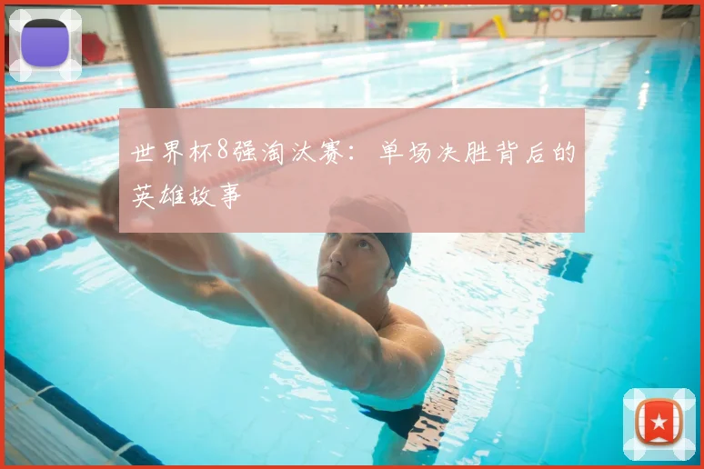 世界杯8强淘汰赛：单场决胜背后的英雄故事