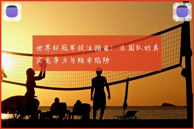 世界杯冠军投注指南：法国队的真实竞争力与赔率陷阱