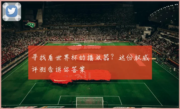 寻找看世界杯的播放器？这份权威评测告诉你答案