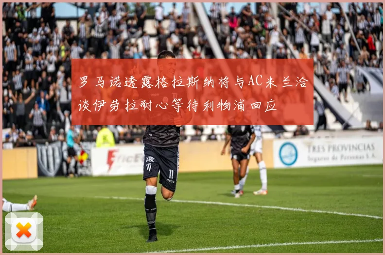 罗马诺透露格拉斯纳将与AC米兰洽谈伊劳拉耐心等待利物浦回应