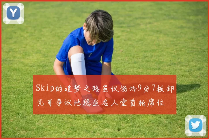 Skip的追梦之路虽仅场均9分7板却无可争议地稳坐名人堂首轮席位