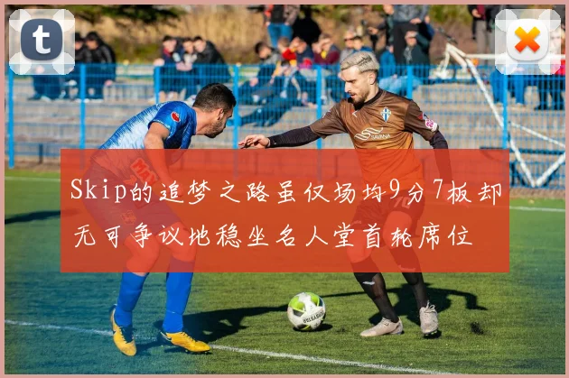 Skip的追梦之路虽仅场均9分7板却无可争议地稳坐名人堂首轮席位