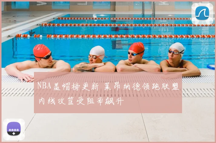 NBA盖帽榜更新 莱昂纳德领跑联盟内线攻筐受阻率飙升